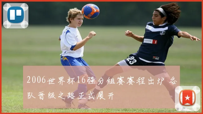 2006世界杯16强分组赛赛程出炉 各队晋级之路正式展开