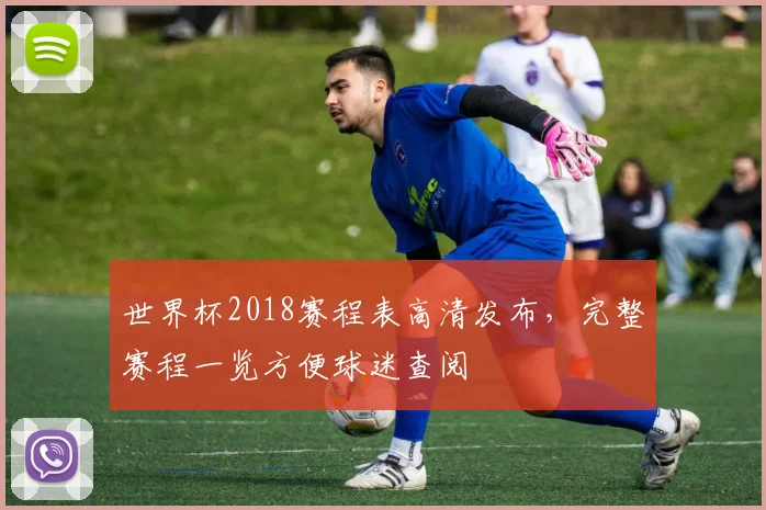 世界杯2018赛程表高清发布，完整赛程一览方便球迷查阅