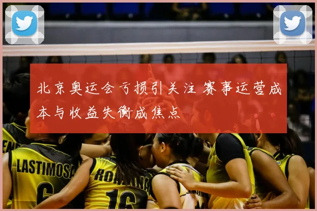 北京奥运会亏损引关注 赛事运营成本与收益失衡成焦点