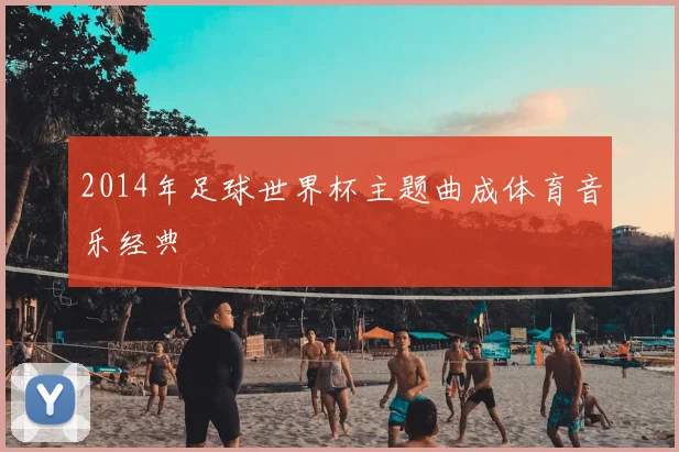 2014年足球世界杯主题曲成体育音乐经典