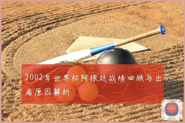 2002年世界杯阿根廷战绩回顾与出局原因解析