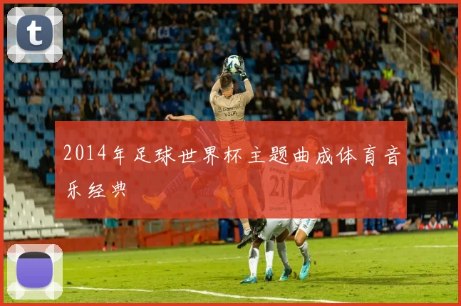 2014年足球世界杯主题曲成体育音乐经典
