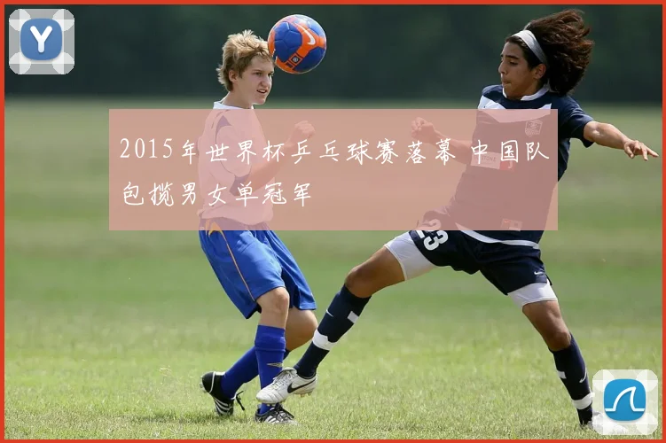 2015年世界杯乒乓球赛落幕 中国队包揽男女单冠军