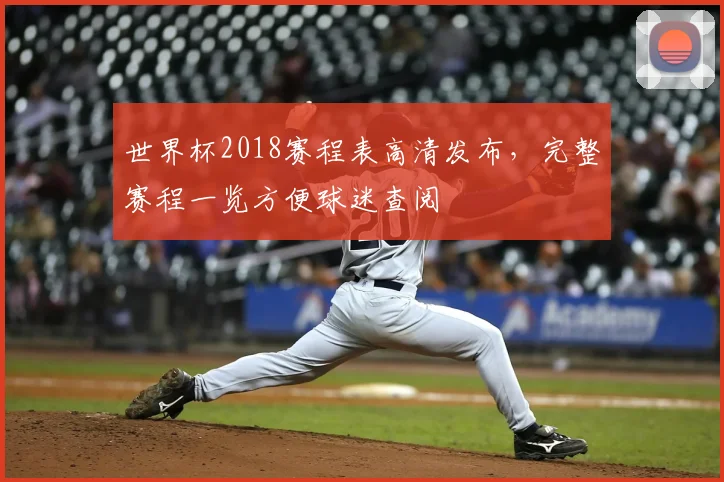 世界杯2018赛程表高清发布,完整赛程一览方便球迷查阅