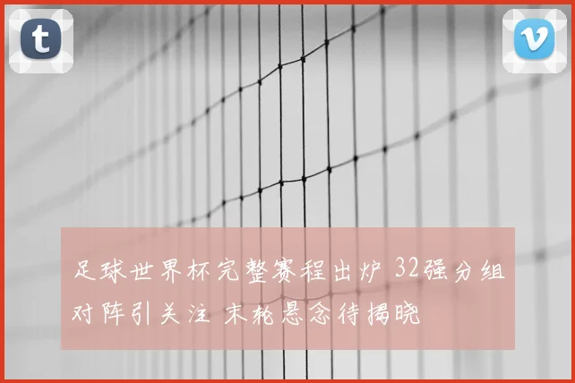 足球世界杯完整赛程出炉 32强分组对阵引关注 末轮悬念待揭晓