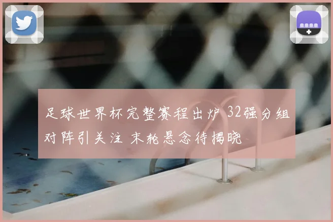 足球世界杯完整赛程出炉 32强分组对阵引关注 末轮悬念待揭晓