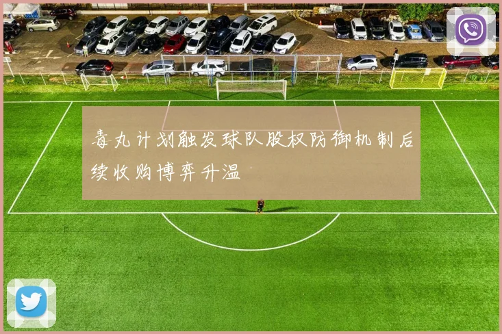 毒丸计划触发球队股权防御机制后续收购博弈升温