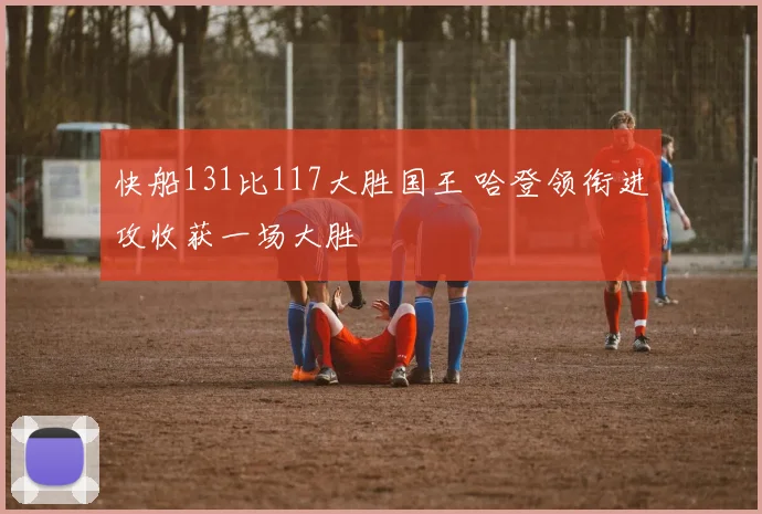 快船131比117大胜国王 哈登领衔进攻收获一场大胜